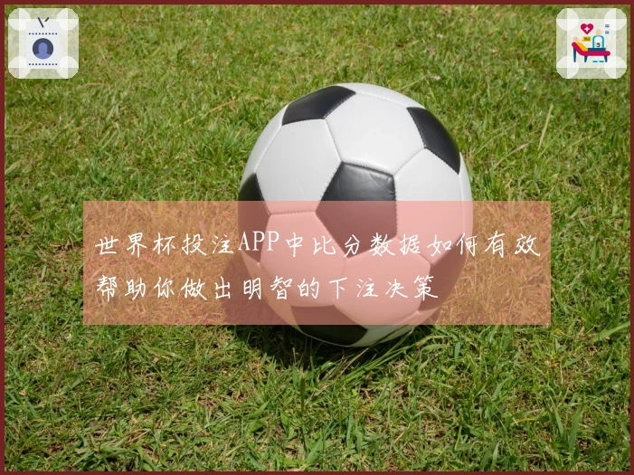 世界杯投注APP中比分数据如何有效帮助你做出明智的下注决策