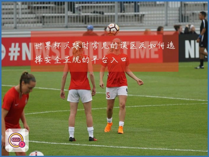 世界杯买球时常见的误区及如何选择安全正规的平台入口