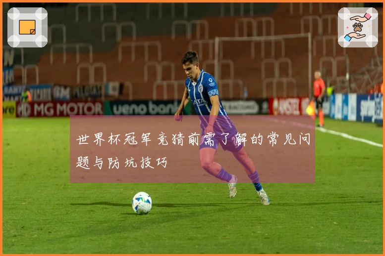 世界杯冠军竞猜前需了解的常见问题与防坑技巧