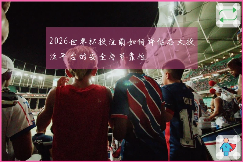 2026世界杯投注前如何评估各大投注平台的安全与可靠性