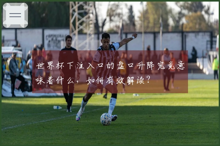 世界杯下注入口的盘口升降究竟意味着什么，如何有效解读？