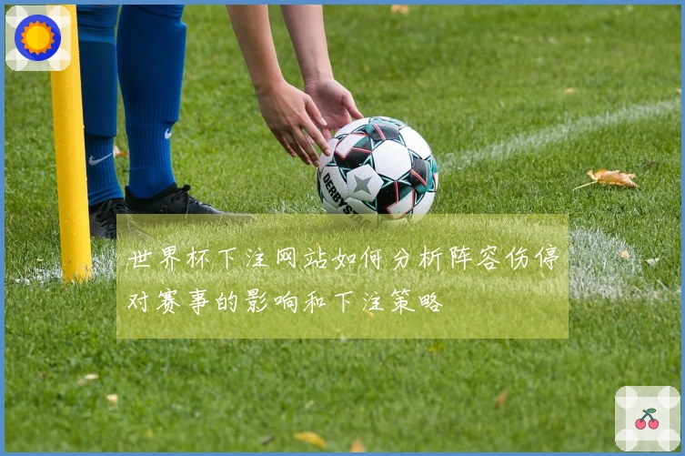 世界杯下注网站如何分析阵容伤停对赛事的影响和下注策略