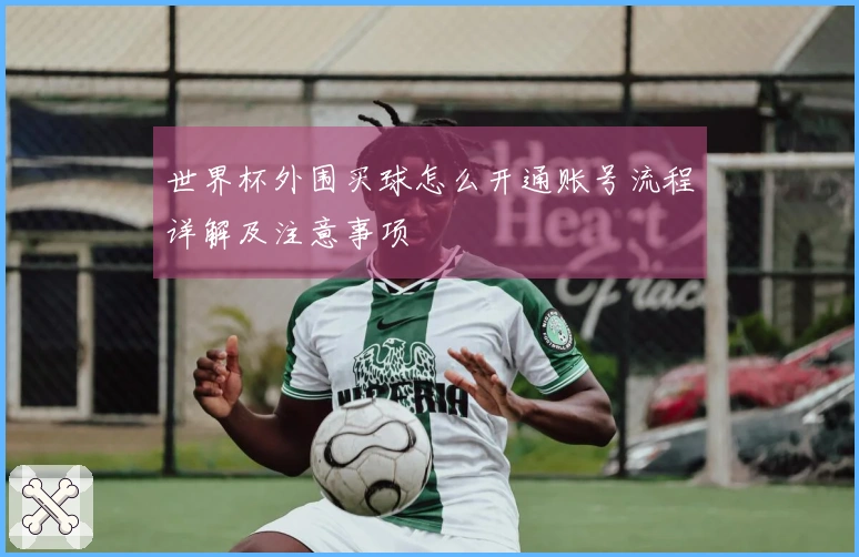 世界杯外围买球怎么开通账号流程详解及注意事项