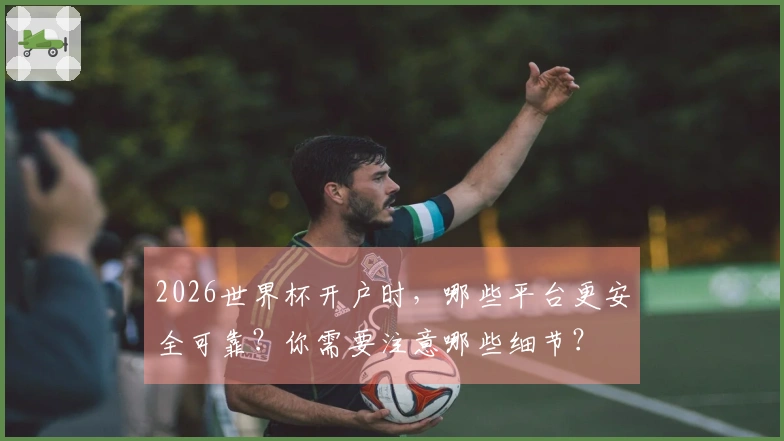 2026世界杯开户时，哪些平台更安全可靠？你需要注意哪些细节？