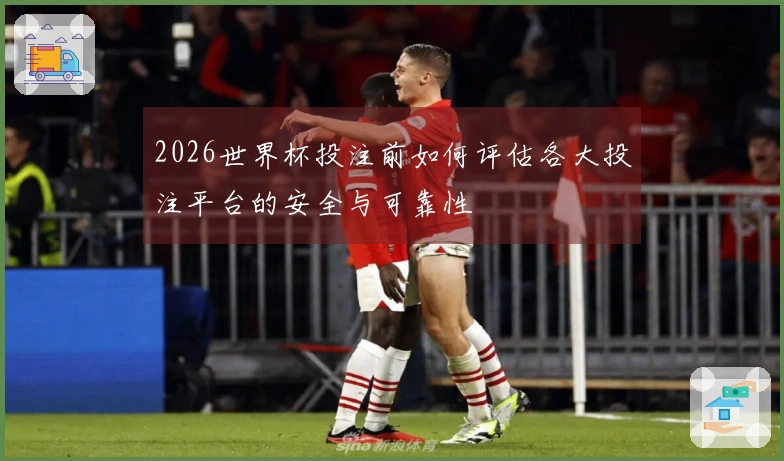 2026世界杯投注前如何评估各大投注平台的安全与可靠性
