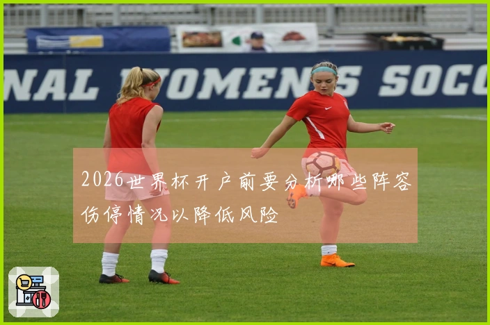 2026世界杯开户前要分析哪些阵容伤停情况以降低风险