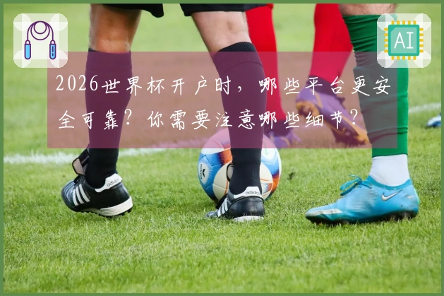 2026世界杯开户时，哪些平台更安全可靠？你需要注意哪些细节？